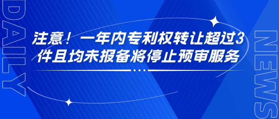 注意！一年內(nèi)專利權(quán)轉(zhuǎn)讓超過(guò)3件且均未報(bào)備將停止預(yù)審服務(wù)