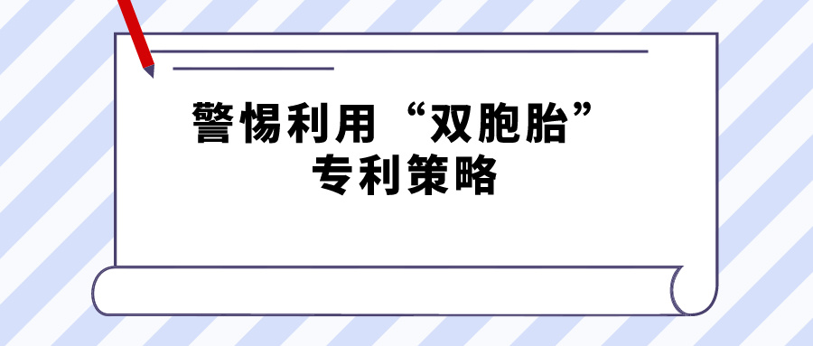 警惕利用“雙胞胎”專利策略，規(guī)避禁止一案兩請(qǐng)獲得專利延遲期限補(bǔ)償?shù)囊?guī)定