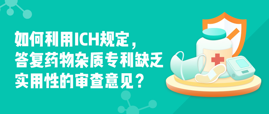 如何利用ICH規(guī)定，答復(fù)藥物雜質(zhì)專利缺乏實用性的審查意見？